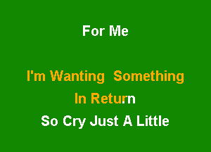 For Me

I'm Wanting Something

In Return
80 Cry Just A Little