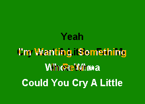 I'm Wanting Something
W'Iincmemrma
Could You Cry A Little