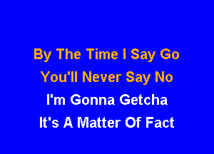 By The Time I Say Go

You'll Never Say No
I'm Gonna Getcha
It's A Matter Of Fact