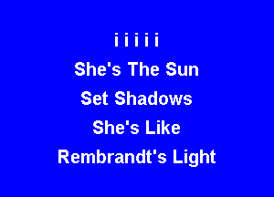 She's The Sun
Set Shadows

She's Like
Rembrandt's Light