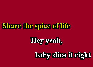 Share the spice of life

Hey yeah,

baby slice it right