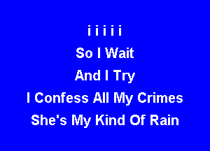 So I Wait
And I Try

I Confess All My Crimes
She's My Kind Of Rain