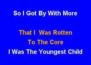 So I Got By With More

Thatl Was Rotten
To The Core
lWas The Youngest Child