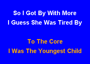 So I Got By With More
I Guess She Was Tired By

To The Core
lWas The Youngest Child