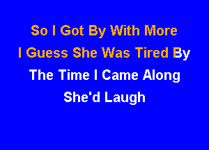 So I Got By With More
I Guess She Was Tired By

The Time I Came Along
She'd Laugh