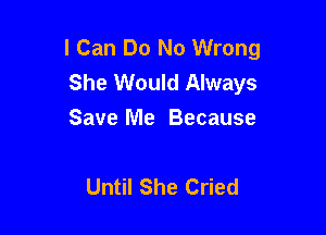 I Can Do No Wrong
She Would Always

Save Me Because

Until She Cried