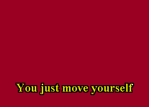 You just move yourself