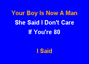 Your Boy Is Now A Man
She Said I Don't Care
If You're 80

I Said