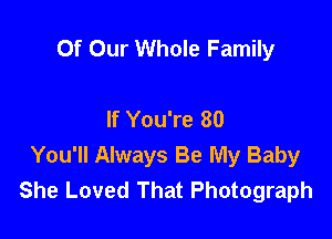 Of Our Whole Family

If You're 80

You'll Always Be My Baby
She Loved That Photograph