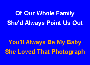 Of Our Whole Family
She'd Always Point Us Out

You'll Always Be My Baby
She Loved That Photograph