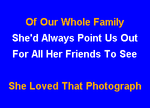 Of Our Whole Family
She'd Always Point Us Out
For All Her Friends To See

She Loved That Photograph