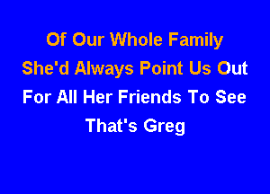 Of Our Whole Family
She'd Always Point Us Out
For All Her Friends To See

That's Greg