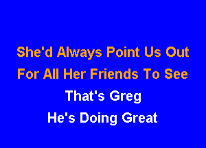 She'd Always Point Us Out
For All Her Friends To See

That's Greg
He's Doing Great