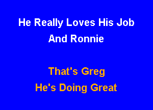 He Really Loves His Job
And Ronnie

That's Greg
He's Doing Great