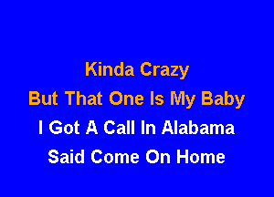 Kinda Crazy
But That One Is My Baby

I Got A Call In Alabama
Said Come On Home