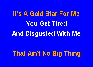 It's A Gold Star For Me
You Get Tired
And Disgusted With Me

That Ain't No Big Thing