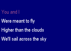 Were meant to Hy

Higher than the clouds

We'll sail across the sky