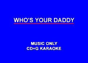 WHO'S YOUR DADDY

MUSIC ONLY
CD-tG KARAOKE