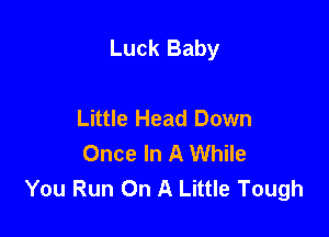 Luck Baby

Little Head Down
Once In A While
You Run On A Little Tough