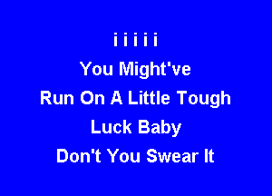 You Might've
Run On A Little Tough

Luck Baby
Don't You Swear It