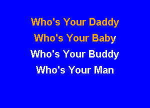 Who's Your Daddy
Who's Your Baby
Who's Your Buddy

Who's Your Man