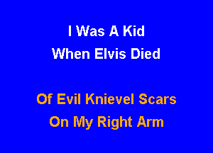 I Was A Kid
When Elvis Died

Of Evil Knievel Scars
On My Right Arm