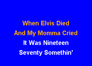 When Elvis Died
And My Momma Cried

It Was Nineteen
Seventy Somethin'