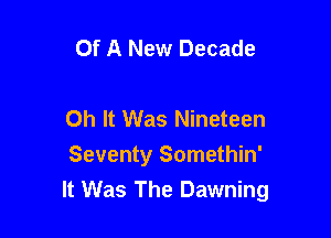 Of A New Decade

Oh It Was Nineteen

Seventy Somethin'
It Was The Dawning