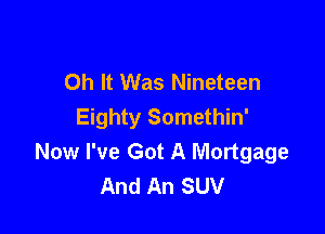 Oh It Was Nineteen

Eighty Somethin'
Now I've Got A Mortgage
And An SUV