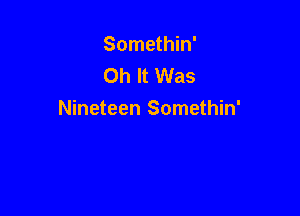 Somethin'
Oh It Was

Nineteen Somethin'
