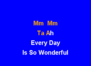 Mm Mm
Ta Ah

Every Day
Is So Wonderful
