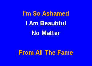 I'm So Ashamed
I Am Beautiful
No Matter

From All The Fame
