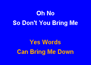 Oh No
So Don't You Bring Me

Yes Words
Can Bring Me Down