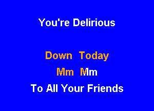 You're Delirious

Down Today
Mm Mm
To All Your Friends