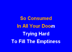 So Consumed

In All Your Doom
Trying Hard
To Fill The Emptiness