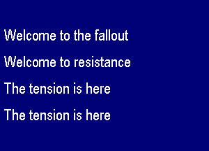 Welcome to the fallout

Welcome to resistance

The tension is here

The tension is here