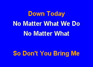 Down Today
No Matter What We Do
No Matter What

80 Don't You Bring Me