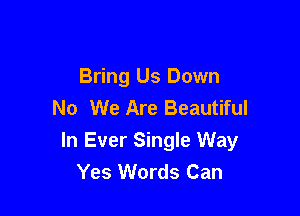 Bring Us Down
No We Are Beautiful

In Ever Single Way
Yes Words Can