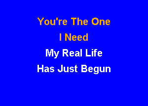 You're The One
INeed
My Real Life

Has Just Begun