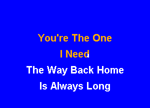 You're The One
I Need
The Way Back Home

Is Always Long