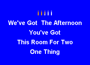 We've Got The Afternoon

You've Got
This Room For Two
One Thing
