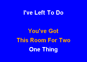 I've Left To Do

You've Got
This Room For Two
One Thing
