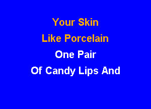 Your Skin
Like Porcelain

One Pair
Of Candy Lips And