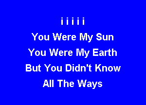You Were My Sun
You Were My Earth

But You Didn't Know
All The Ways