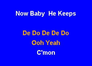 Now Baby He Keeps

De Do De De Do
Ooh Yeah
C'mon