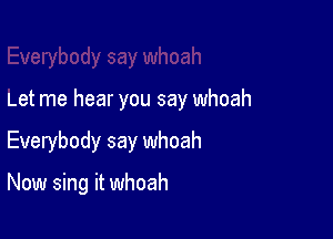 Let me hear you say whoah

Everybody say whoah

Now sing it whoah