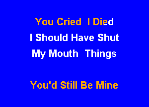 You Cried lDied
I Should Have Shut
My Mouth Things

You'd Still Be Mine