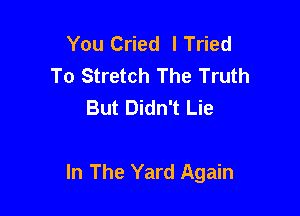 You Cried lTried
To Stretch The Truth
But Didn't Lie

In The Yard Again