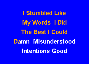 l Stumbled Like
My Words I Did
The Best I Could

Damn Misunderstood
Intentions Good