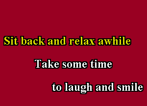 Sit back and relax awhile

Take some time

to laugh and smile